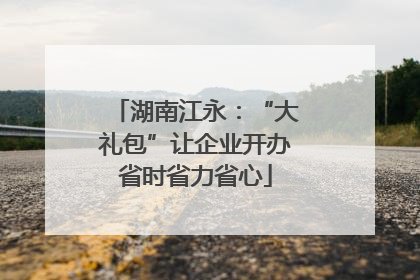 湖南江永：“大礼包”让企业开办省时省力省心
