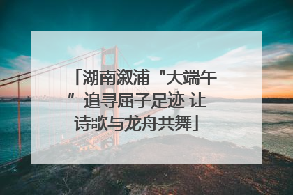 湖南溆浦“大端午”追寻屈子足迹 让诗歌与龙舟共舞