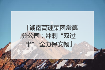 湖南高速集团常德分公司：冲刺“双过半” 全力保安畅