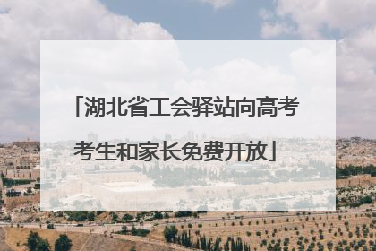 湖北省工会驿站向高考考生和家长免费开放