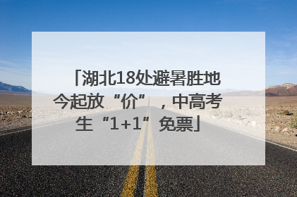 湖北18处避暑胜地今起放“价”，中高考生“1+1”免票