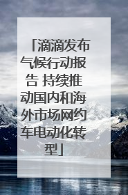 滴滴发布气候行动报告 持续推动国内和海外市场网约车电动化转型