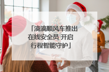 滴滴顺风车推出在线安全员 开启行程智能守护