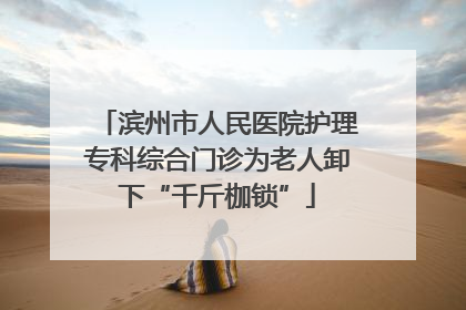 滨州市人民医院护理专科综合门诊为老人卸下“千斤枷锁”