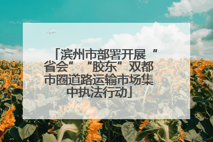 滨州市部署开展“省会”“胶东”双都市圈道路运输市场集中执法行动