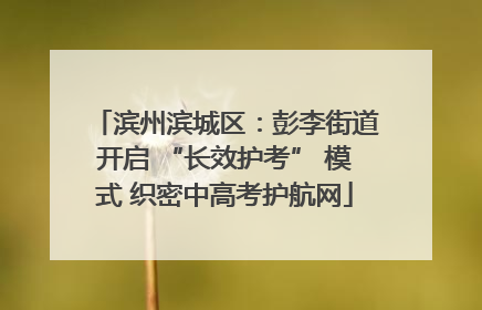 滨州滨城区：彭李街道开启 “长效护考” 模式 织密中高考护航网