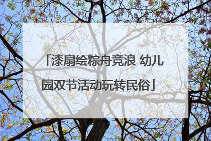 漆扇绘粽舟竞浪 幼儿园双节活动玩转民俗