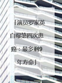 演员罗家英自曝第四次患癌：最多剩9年寿命