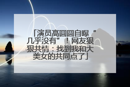 演员高圆圆自曝“几乎没有”！网友狠狠共情：找到我和大美女的共同点了