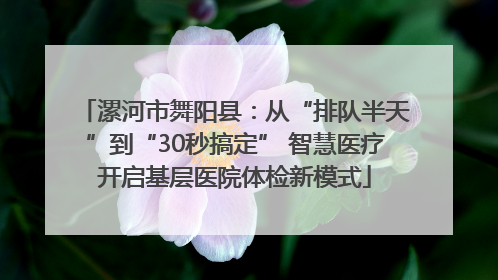 漯河市舞阳县：从“排队半天”到“30秒搞定” 智慧医疗开启基层医院体检新模式