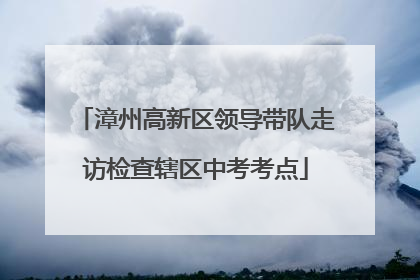 漳州高新区领导带队走访检查辖区中考考点