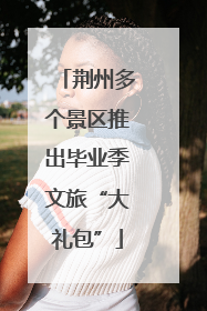 荆州多个景区推出毕业季文旅“大礼包”