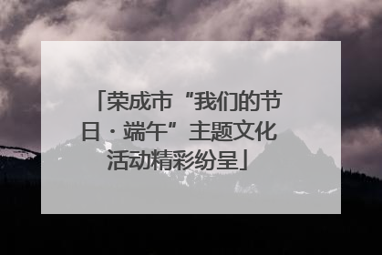 荣成市“我们的节日・端午”主题文化活动精彩纷呈