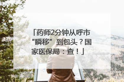 药师2分钟从呼市“瞬移”到包头？国家医保局：查！