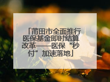 莆田市全面推行医保基金即时结算改革——医保“秒付”加速落地