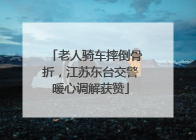 老人骑车摔倒骨折，江苏东台交警暖心调解获赞
