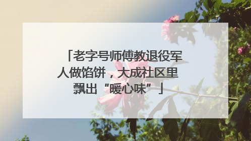 老字号师傅教退役军人做馅饼，大成社区里飘出“暖心味”