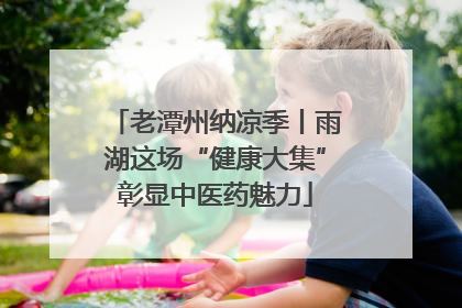 老潭州纳凉季丨雨湖这场“健康大集”彰显中医药魅力