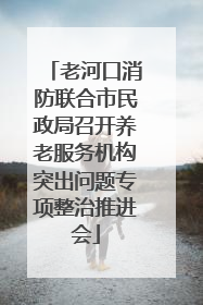 老河口消防联合市民政局召开养老服务机构突出问题专项整治推进会