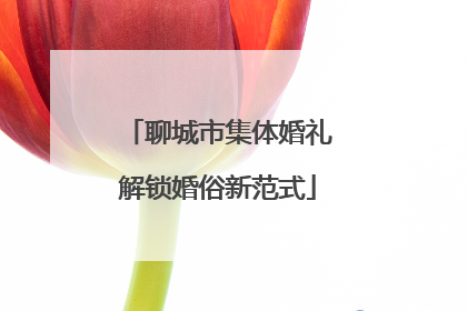聊城市集体婚礼解锁婚俗新范式