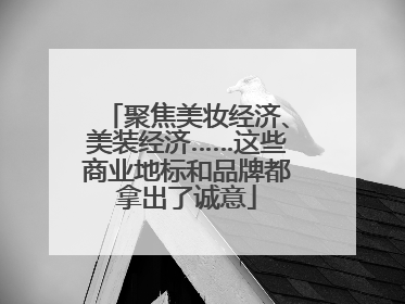 聚焦美妆经济、美装经济……这些商业地标和品牌都拿出了诚意