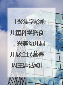 聚焦学龄前儿童科学膳食，兴麓幼儿园开展全民营养周主题活动