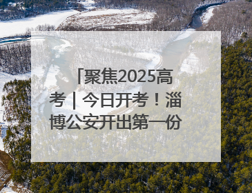 聚焦2025高考｜今日开考！淄博公安开出第一份高考户籍证明
