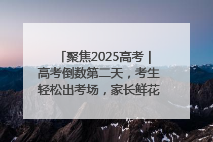 聚焦2025高考｜高考倒数第二天，考生轻松出考场，家长鲜花相迎共庆成长里程碑