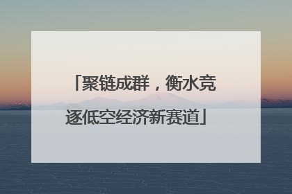 聚链成群，衡水竞逐低空经济新赛道