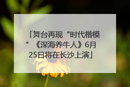 舞台再现“时代楷模”《深海养牛人》6月25日将在长沙上演