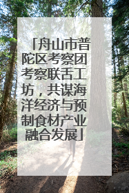 舟山市普陀区考察团考察联舌工坊，共谋海洋经济与预制食材产业融合发展