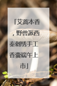 艾蒿本香，野兽派西秦刺绣手工香囊端午上市