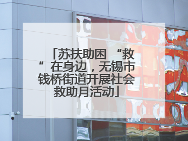 苏扶助困 “救”在身边，无锡市钱桥街道开展社会救助月活动