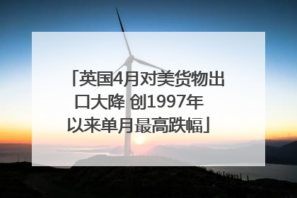 英国4月对美货物出口大降 创1997年以来单月最高跌幅