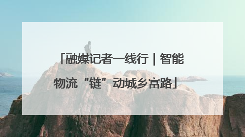融媒记者一线行｜智能物流“链”动城乡富路