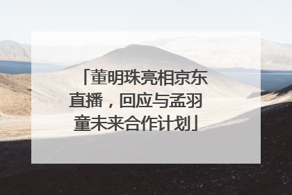 董明珠亮相京东直播，回应与孟羽童未来合作计划