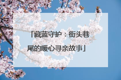 藏蓝守护：街头巷尾的暖心寻亲故事