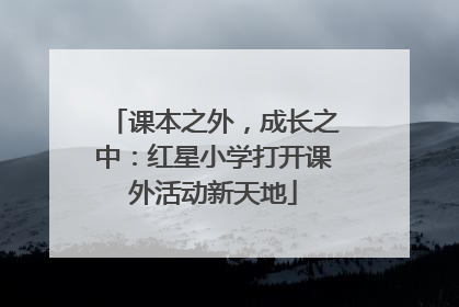 课本之外，成长之中：红星小学打开课外活动新天地
