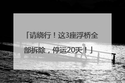 请绕行！这3座浮桥全部拆除，停运20天！