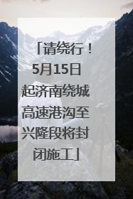 请绕行！5月15日起济南绕城高速港沟至兴隆段将封闭施工