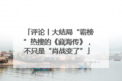 评论丨大结局“霸榜”热搜的《藏海传》，不只是“肖战变了”