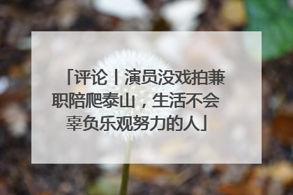 评论丨演员没戏拍兼职陪爬泰山，生活不会辜负乐观努力的人
