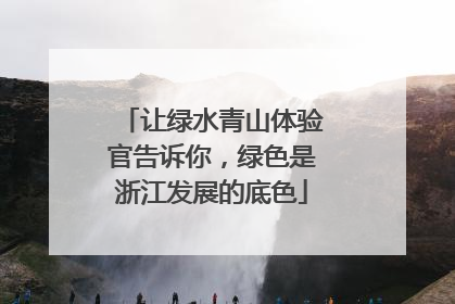 让绿水青山体验官告诉你，绿色是浙江发展的底色