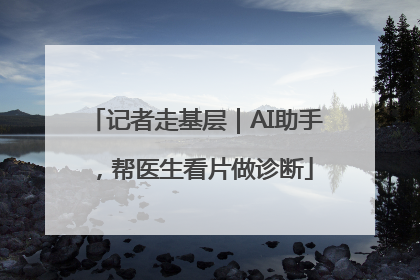 记者走基层｜AI助手，帮医生看片做诊断