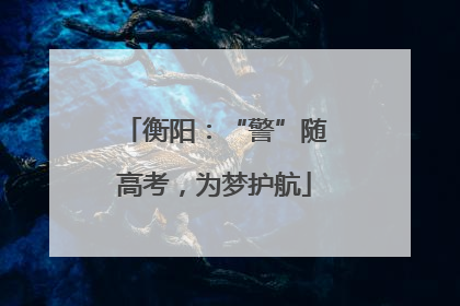 衡阳：“警”随高考，为梦护航