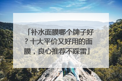 补水面膜哪个牌子好？十大平价又好用的面膜，良心推荐不踩雷