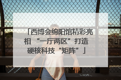 西博会绵阳馆精彩亮相 “一厅两区”打造硬核科技“矩阵”