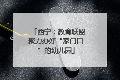 西宁：教育联盟聚力办好“家门口”的幼儿园
