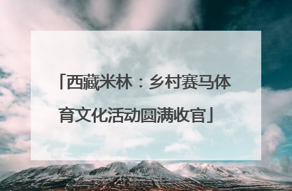 西藏米林：乡村赛马体育文化活动圆满收官