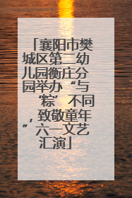 襄阳市樊城区第二幼儿园衡庄分园举办“与‘粽’不同，致敬童年”六一文艺汇演